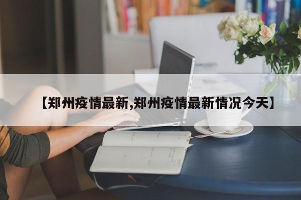 【郑州疫情最新,郑州疫情最新情况今天】